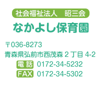 なかよし保育園　社会福祉法人 昭三会
〒036-8273　青森県弘前市西茂森２丁目４－２　電話0172-34-5232　FAX0172-34-5302
