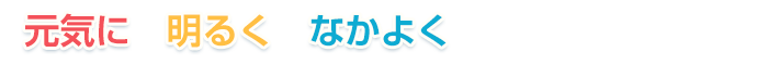 元気に　　明るく　　なかよく